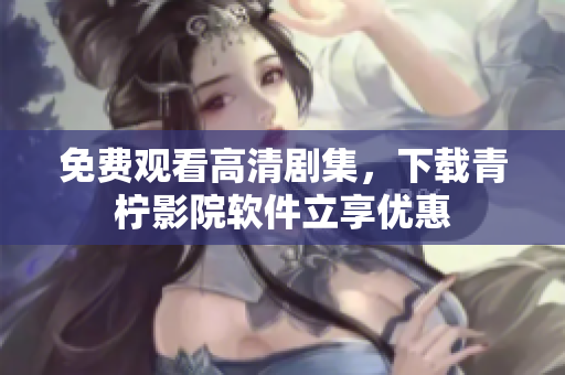 免费观看高清剧集，下载青柠影院软件立享优惠