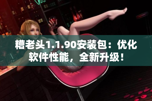 糟老头1.1.90安装包：优化软件性能，全新升级！