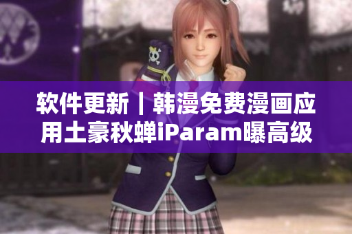 软件更新｜韩漫免费漫画应用土豪秋蝉iParam曝高级会员功能详情！