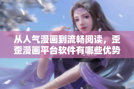 从人气漫画到流畅阅读，歪歪漫画平台软件有哪些优势？
