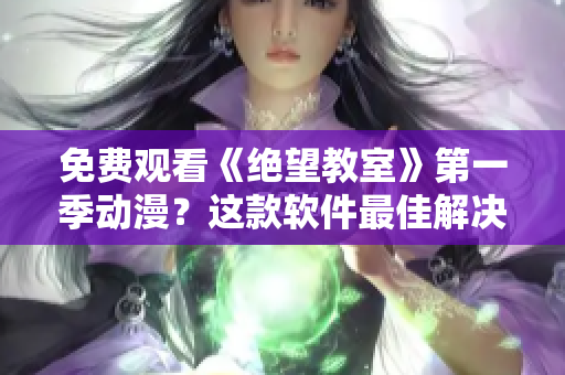 免费观看《绝望教室》第一季动漫？这款软件最佳解决方案！