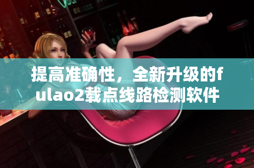 提高准确性，全新升级的fulao2载点线路检测软件