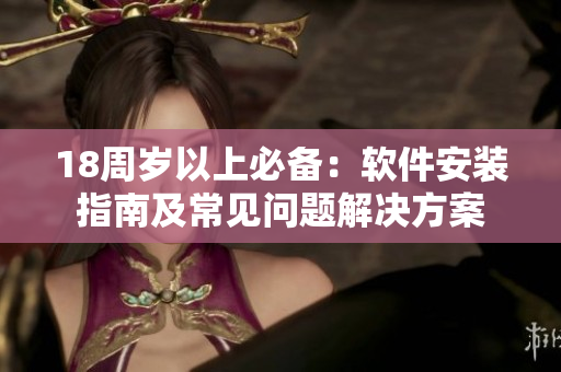 18周岁以上必备：软件安装指南及常见问题解决方案