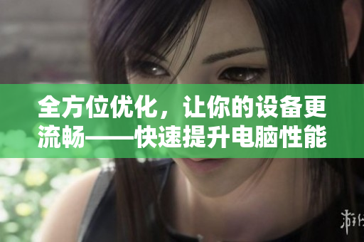 全方位优化，让你的设备更流畅——快速提升电脑性能的软件推荐