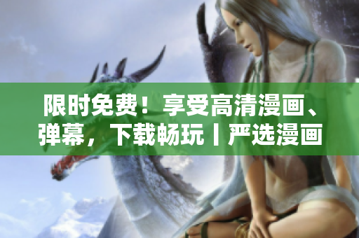 限时免费！享受高清漫画、弹幕，下载畅玩丨严选漫画软件