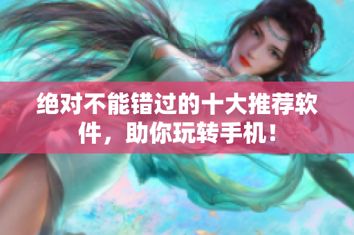 绝对不能错过的十大推荐软件，助你玩转手机！