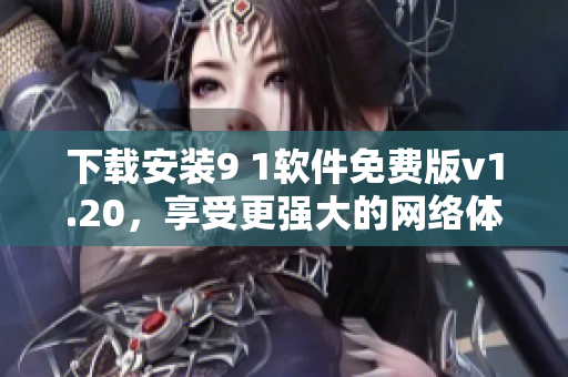 下载安装9 1软件免费版v1.20，享受更强大的网络体验！