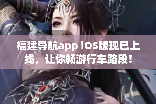 福建导航app iOS版现已上线，让你畅游行车路段！