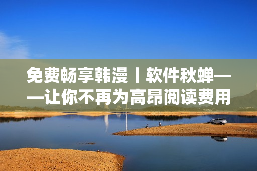 免费畅享韩漫丨软件秋蝉——让你不再为高昂阅读费用发愁