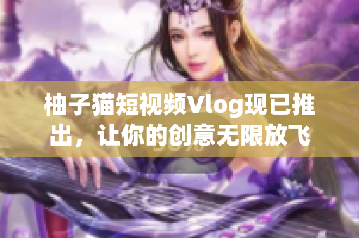 柚子猫短视频Vlog现已推出，让你的创意无限放飞