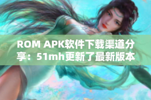 ROM APK软件下载渠道分享：51mh更新了最新版本！