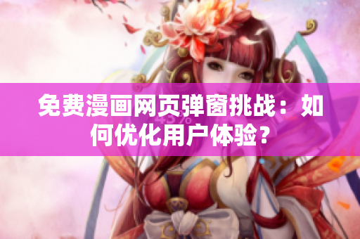 免费漫画网页弹窗挑战：如何优化用户体验？