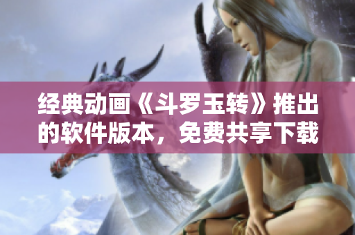 经典动画《斗罗玉转》推出的软件版本，免费共享下载。