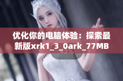 优化你的电脑体验：探索最新版xrk1_3_0ark_77MBA软件