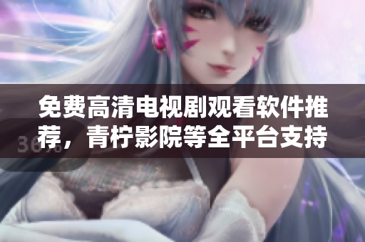 免费高清电视剧观看软件推荐，青柠影院等全平台支持