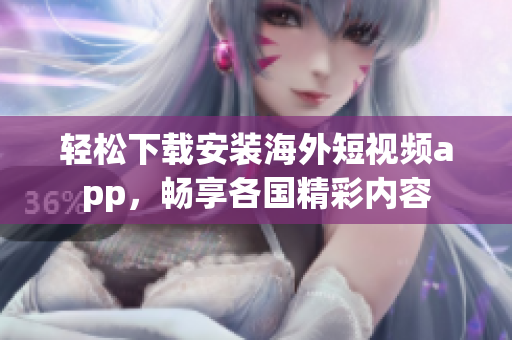 轻松下载安装海外短视频app，畅享各国精彩内容