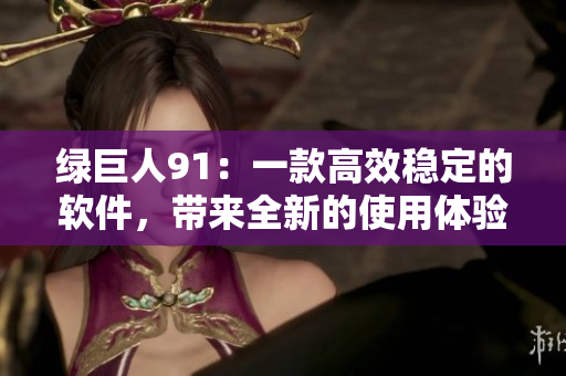 绿巨人91：一款高效稳定的软件，带来全新的使用体验