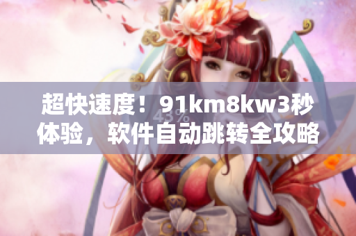 超快速度！91km8kw3秒体验，软件自动跳转全攻略