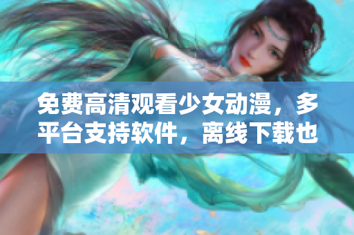 免费高清观看少女动漫，多平台支持软件，离线下载也能享受——推荐！