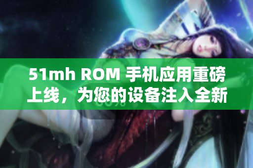 51mh ROM 手机应用重磅上线，为您的设备注入全新能量！