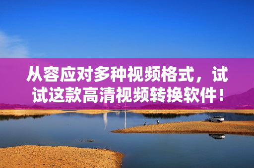 从容应对多种视频格式，试试这款高清视频转换软件！