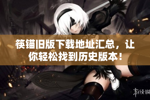 筷锚旧版下载地址汇总，让你轻松找到历史版本！