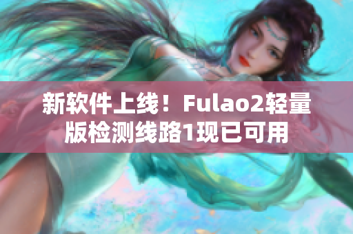 新软件上线！Fulao2轻量版检测线路1现已可用