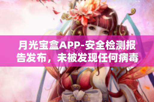 月光宝盒APP-安全检测报告发布，未被发现任何病毒威胁