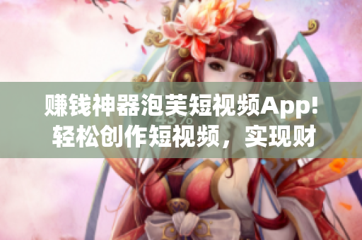 赚钱神器泡芙短视频App! 轻松创作短视频，实现财富梦想！