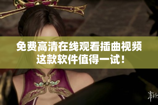 免费高清在线观看插曲视频 这款软件值得一试！