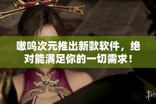 嗷呜次元推出新款软件，绝对能满足你的一切需求！