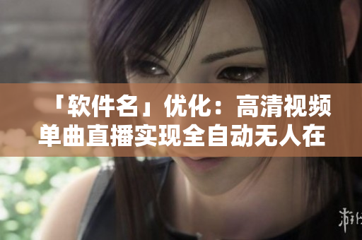 「软件名」优化：高清视频单曲直播实现全自动无人在线观看