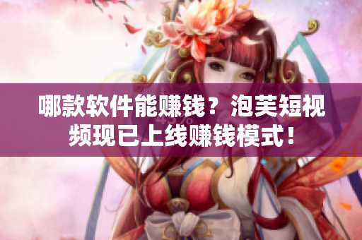 哪款软件能赚钱？泡芙短视频现已上线赚钱模式！