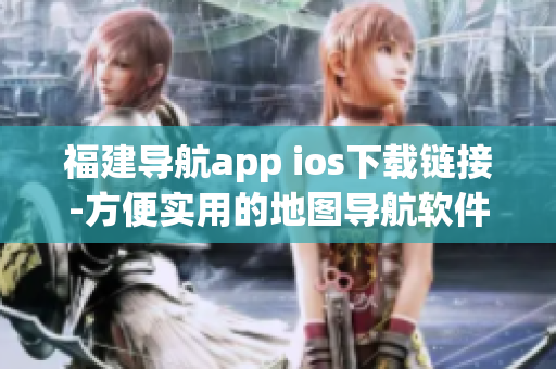 福建导航app ios下载链接-方便实用的地图导航软件