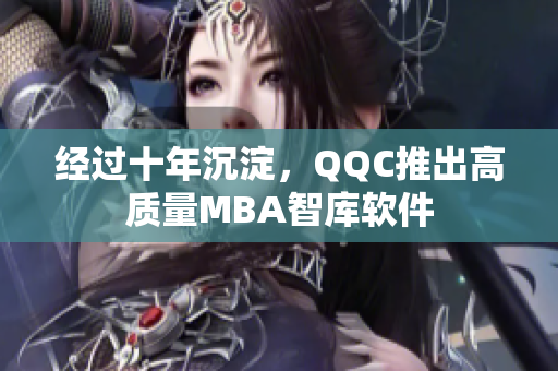 经过十年沉淀，QQC推出高质量MBA智库软件