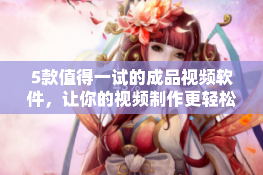 5款值得一试的成品视频软件，让你的视频制作更轻松