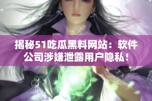 揭秘51吃瓜黑料网站：软件公司涉嫌泄露用户隐私！
