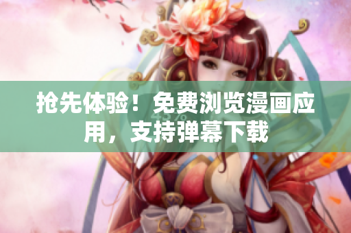 抢先体验！免费浏览漫画应用，支持弹幕下载