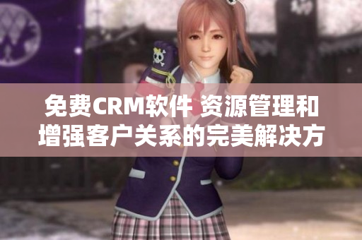 免费CRM软件 资源管理和增强客户关系的完美解决方案