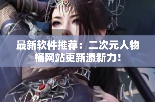 最新软件推荐：二次元人物桶网站更新添新力！