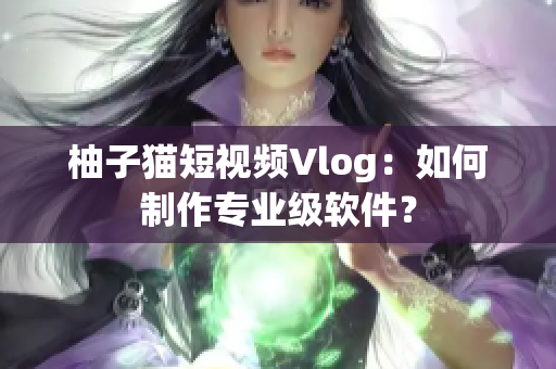 柚子猫短视频Vlog：如何制作专业级软件？
