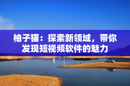 柚子猫：探索新领域，带你发现短视频软件的魅力