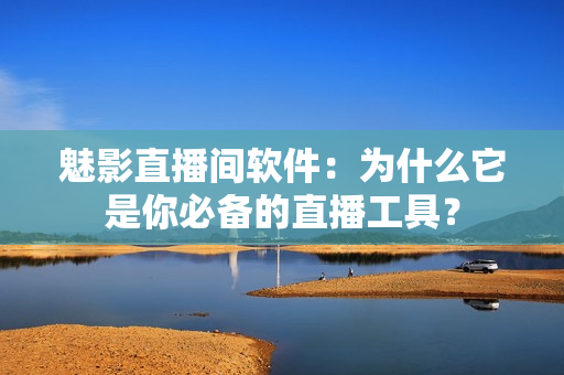 魅影直播间软件：为什么它是你必备的直播工具？