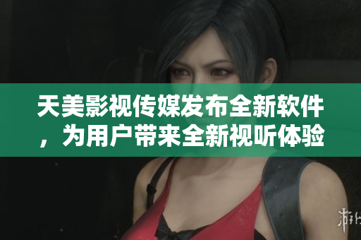 天美影视传媒发布全新软件，为用户带来全新视听体验