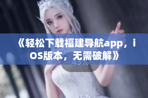 《轻松下载福建导航app，iOS版本，无需破解》
