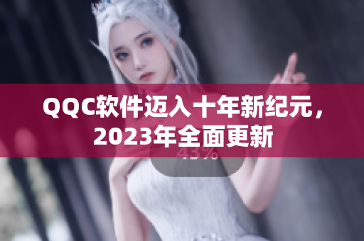 QQC软件迈入十年新纪元，2023年全面更新
