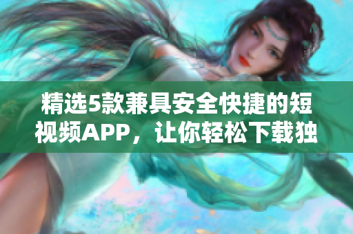 精选5款兼具安全快捷的短视频APP，让你轻松下载独家成品！