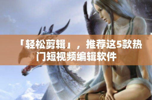 「轻松剪辑」，推荐这5款热门短视频编辑软件