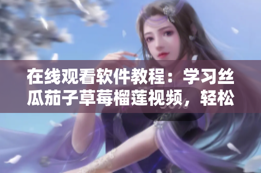 在线观看软件教程：学习丝瓜茄子草莓榴莲视频，轻松入门！