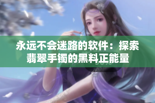 永远不会迷路的软件：探索翡翠手镯的黑料正能量
